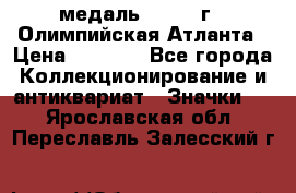 18.2) медаль : 1996 г - Олимпийская Атланта › Цена ­ 1 999 - Все города Коллекционирование и антиквариат » Значки   . Ярославская обл.,Переславль-Залесский г.